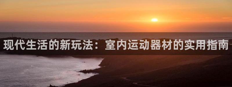 意昂5(KGAME)开户：现代生活的新玩法：室内运动器材的实