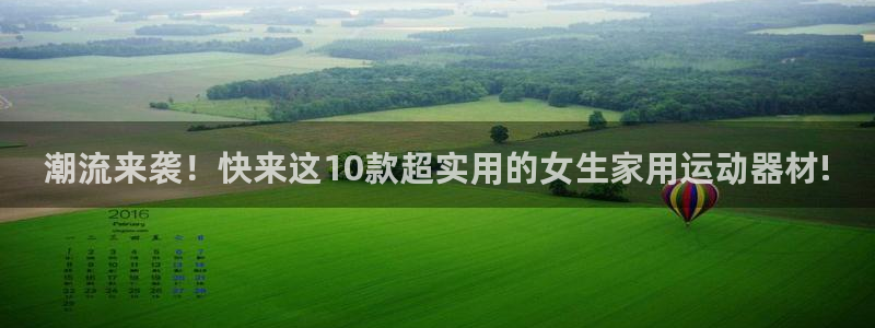 意昂体育5(KGAME)平台注册要钱吗：潮流来袭！快来这10