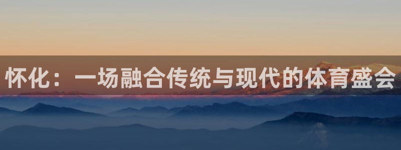 意昂5(KGAME)集团E.ON：怀化：一场融合传统与现代的