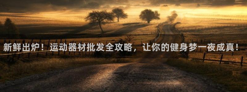 意昂5(KGAME)娱乐首页网站大全：新鲜出炉！运动器材批发